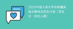 2022中国人民大学在新疆录取分数线及招生计划（含位次、招生人数）