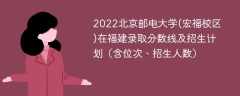 2022北京邮电大学(宏福校区)在福建录取分数线及招生计划（含位次、招生人数）