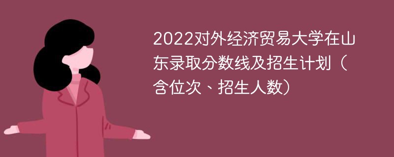 2022对外经济贸易大学在山东录取分数线及招生计划（含位次、招生人数）