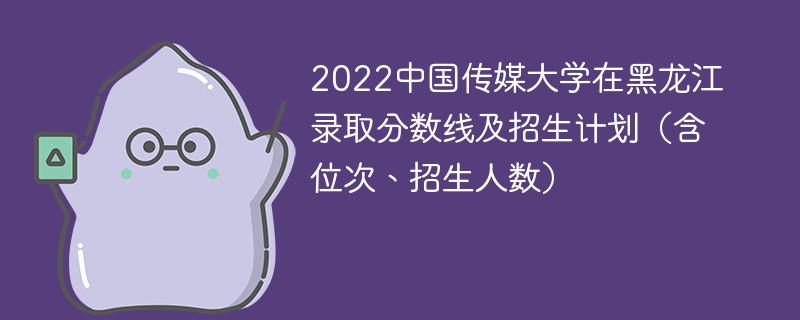 2022中国传媒大学在黑龙江录取分数线及招生计划（含位次、招生人数）