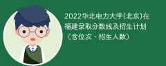 2022华北电力大学(北京)在福建录取分数线及招生计划（含位次、招生人数）