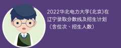 2022华北电力大学(北京)在辽宁录取分数线及招生计划（含位次、招生人数）