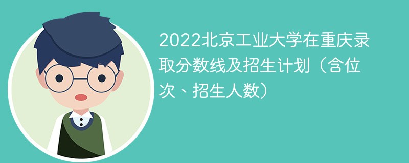 2022北京工业大学在重庆录取分数线及招生计划（含位次、招生人数）