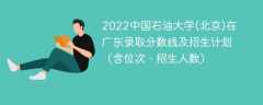 2022中国石油大学(北京)在广东录取分数线及招生计划（含位次、招生人数）