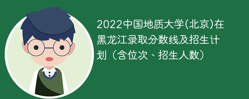 2022中国地质大学(北京)在黑龙江录取分数线及招生计划（含位次、招生人数）