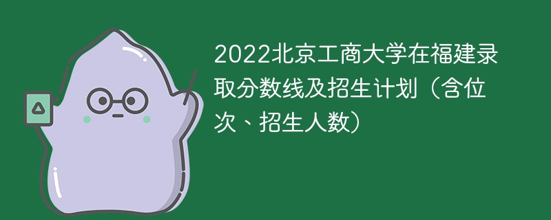 2022北京工商大学在福建录取分数线及招生计划（含位次、招生人数）