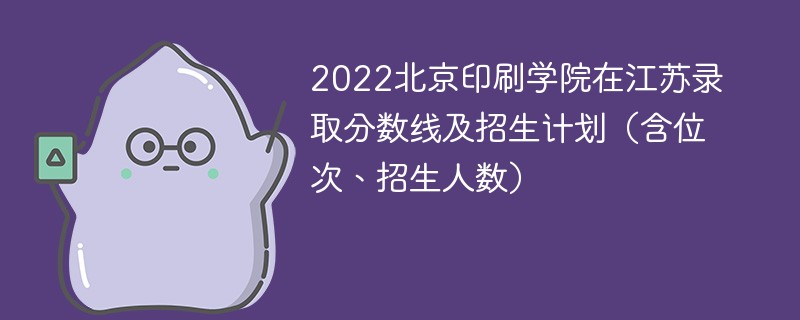 2022北京印刷学院在江苏录取分数线及招生计划（含位次、招生人数）