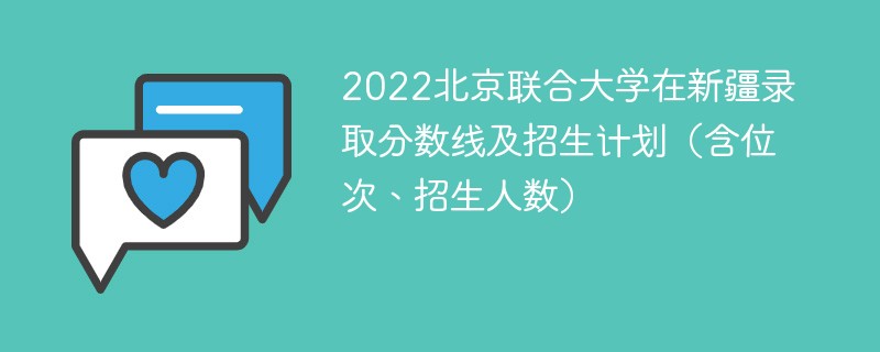 2022北京联合大学在新疆录取分数线及招生计划（含位次、招生人数）