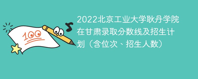 2022北京工业大学耿丹学院在甘肃录取分数线及招生计划（含位次、招生人数）