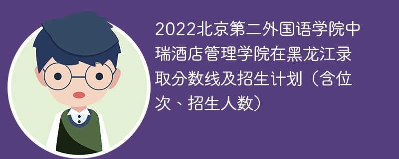 2022北京第二外国语学院中瑞酒店管理学院在黑龙江录取分数线及招生计划（含位次、招生人数）