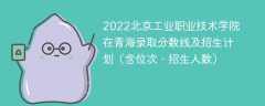 2022北京工业职业技术学院在青海录取分数线及招生计划（含位次、招生人数）