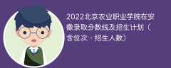 2022北京农业职业学院在安徽录取分数线及招生计划（含位次、招生人数）