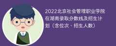 2022北京社会管理职业学院在湖南录取分数线及招生计划（含位次、招生人数）