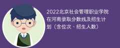 2022北京社会管理职业学院在河南录取分数线及招生计划（含位次、招生人数）