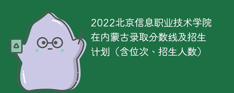 2022北京信息职业技术学院在内蒙古录取分数线及招生计划（含位次、招生人数）