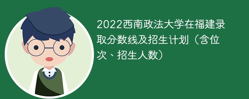 2022西南政法大学在福建录取分数线及招生计划（含位次、招生人数）