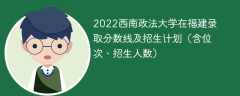 2022西南政法大学在福建录取分数线及招生计划（含位次、招生人数）