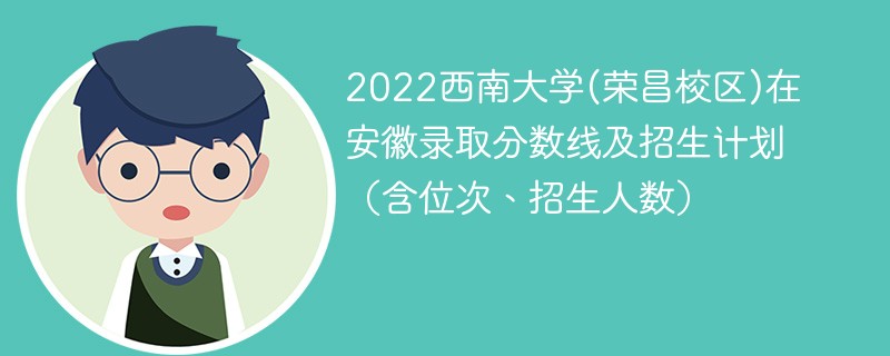 2022西南大学(荣昌校区)在安徽录取分数线及招生计划（含位次、招生人数）