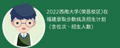 2022西南大学(荣昌校区)在福建录取分数线及招生计划（含位次、招生人数）