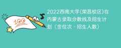 2022西南大学(荣昌校区)在内蒙古录取分数线及招生计划（含位次、招生人数）