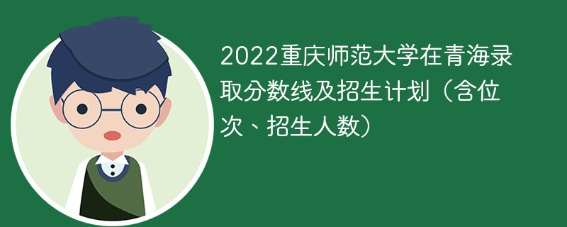 2022重庆师范大学在青海录取分数线及招生计划（含位次、招生人数）