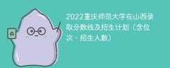 2022重庆师范大学在山西录取分数线及招生计划（含位次、招生人数）