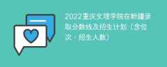 2022重庆文理学院在新疆录取分数线及招生计划（含位次、招生人数）