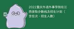 2022重庆外语外事学院在江西录取分数线及招生计划（含位次、招生人数）