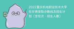 2022重庆机电职业技术大学在甘肃录取分数线及招生计划（含位次、招生人数）