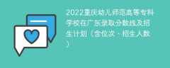 2022重庆幼儿师范高等专科学校在广东录取分数线及招生计划（含位次、招生人数）