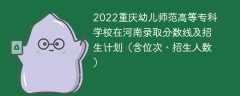 2022重庆幼儿师范高等专科学校在河南录取分数线及招生计划（含位次、招生人数）