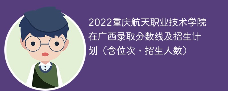 2022重庆航天职业技术学院在广西录取分数线及招生计划（含位次、招生人数）