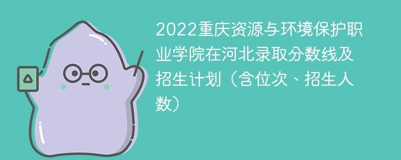 2022重庆资源与环境保护职业学院在河北录取分数线及招生计划（含位次、招生人数）