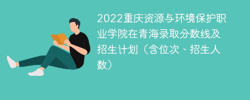 2022重庆资源与环境保护职业学院在青海录取分数线及招生计划（含位次、招生人数）