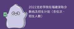 2022龙岩学院在福建录取分数线及招生计划（含位次、招生人数）