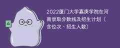 2022厦门大学嘉庚学院在河南录取分数线及招生计划（含位次、招生人数）