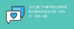 2022厦门华厦学院在湖南录取分数线及招生计划（含位次、招生人数）