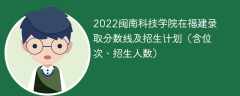 2022闽南科技学院在福建录取分数线及招生计划（含位次、招生人数）