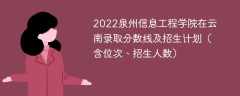 2022泉州信息工程学院在云南录取分数线及招生计划（含位次、招生人数）