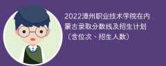 2022漳州职业技术学院在内蒙古录取分数线及招生计划（含位次、招生人数）