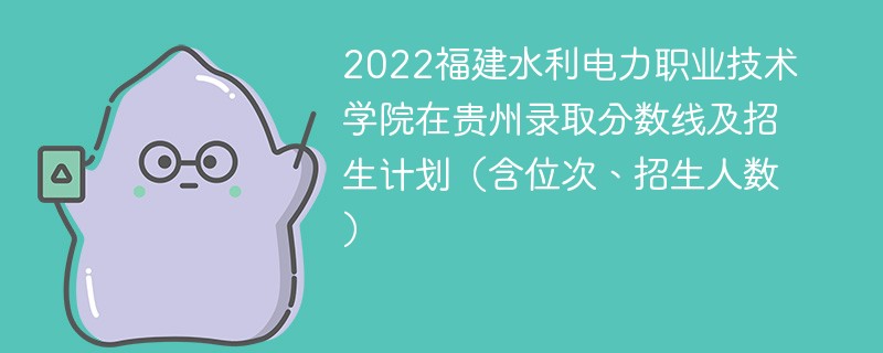 2022福建水利电力职业技术学院在贵州录取分数线及招生计划（含位次、招生人数）