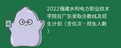 2022福建水利电力职业技术学院在广东录取分数线及招生计划（含位次、招生人数）