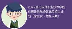 2022厦门软件职业技术学院在福建录取分数线及招生计划（含位次、招生人数）