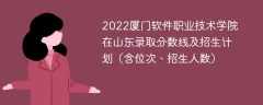 2022厦门软件职业技术学院在山东录取分数线及招生计划（含位次、招生人数）