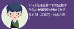 2022福建生物工程职业技术学院在新疆录取分数线及招生计划（含位次、招生人数）