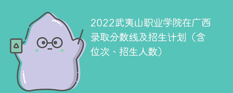 2022武夷山职业学院在广西录取分数线及招生计划（含位次、招生人数）