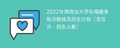 2022甘肃政法大学在福建录取分数线及招生计划（含位次、招生人数）