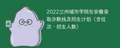 2022兰州城市学院在安徽录取分数线及招生计划（含位次、招生人数）