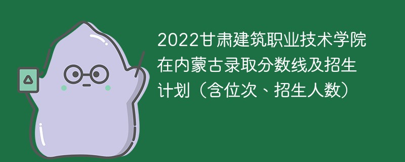 2022甘肃建筑职业技术学院在内蒙古录取分数线及招生计划（含位次、招生人数）