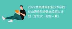 2022甘肃建筑职业技术学院在山西录取分数线及招生计划（含位次、招生人数）